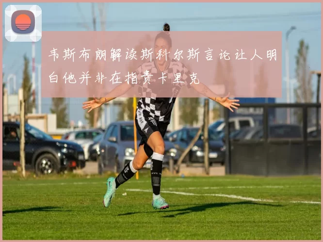 韦斯布朗解读斯科尔斯言论让人明白他并非在指责卡里克