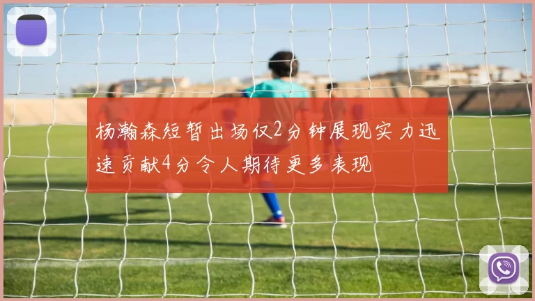 杨瀚森短暂出场仅2分钟展现实力迅速贡献4分令人期待更多表现