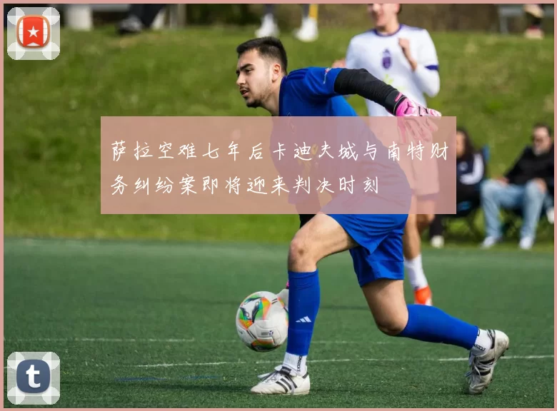 萨拉空难七年后卡迪夫城与南特财务纠纷案即将迎来判决时刻
