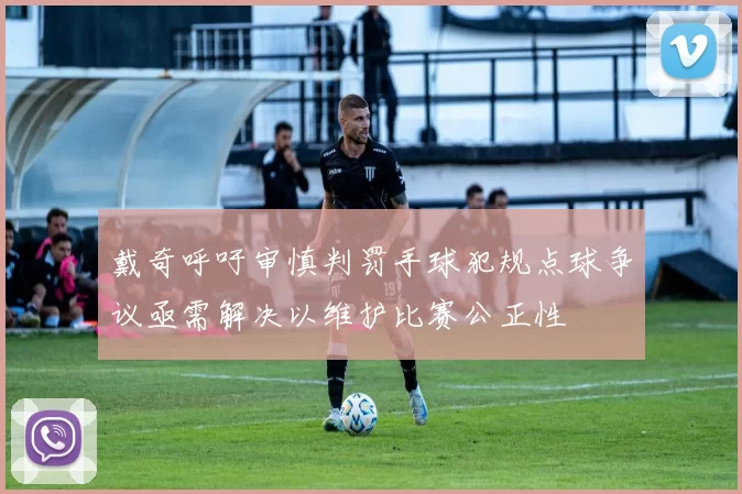 戴奇呼吁审慎判罚手球犯规点球争议亟需解决以维护比赛公正性