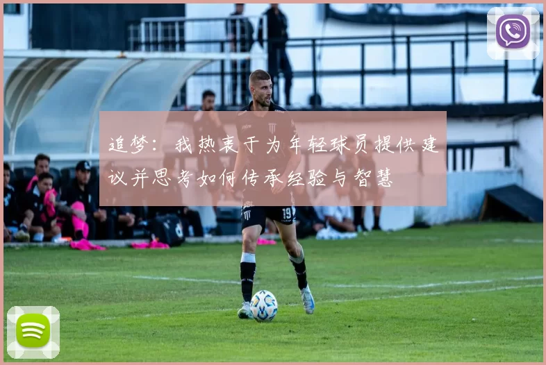 追梦：我热衷于为年轻球员提供建议并思考如何传承经验与智慧