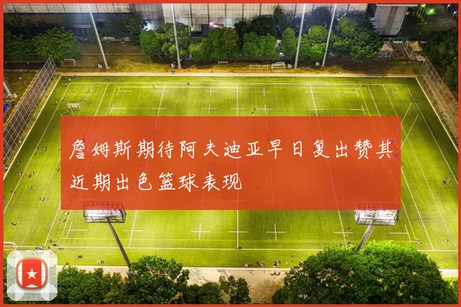 詹姆斯期待阿夫迪亚早日复出赞其近期出色篮球表现