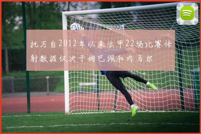 托万自2012年以来法甲22场比赛传射数据仅次于姆巴佩和内马尔