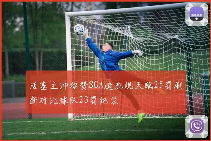 活塞主帅称赞SGA造犯规天赋25罚刷新对比球队23罚纪录
