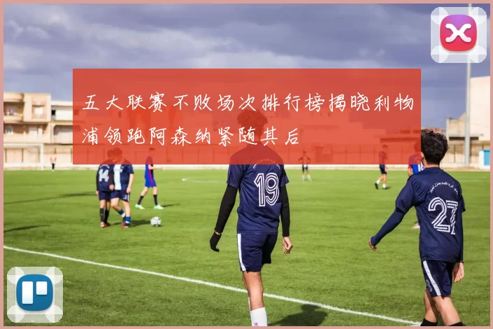 五大联赛不败场次排行榜揭晓利物浦领跑阿森纳紧随其后
