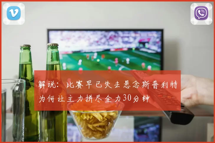 解说：比赛早已失去悬念斯普利特为何让主力拼尽全力30分钟