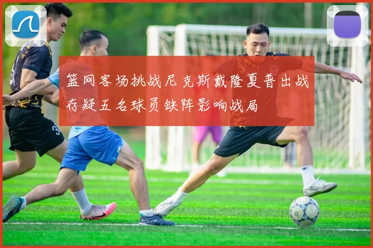 篮网客场挑战尼克斯戴隆夏普出战存疑五名球员缺阵影响战局