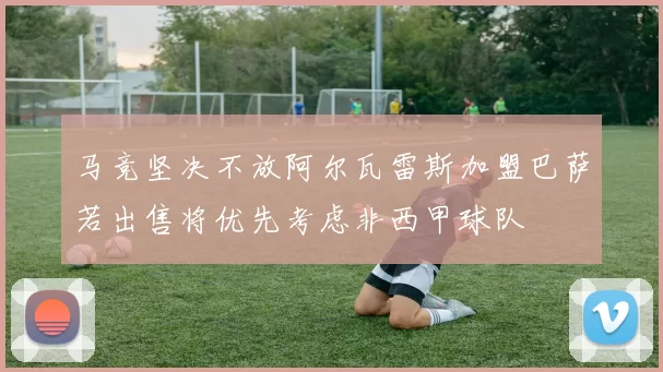 马竞坚决不放阿尔瓦雷斯加盟巴萨若出售将优先考虑非西甲球队