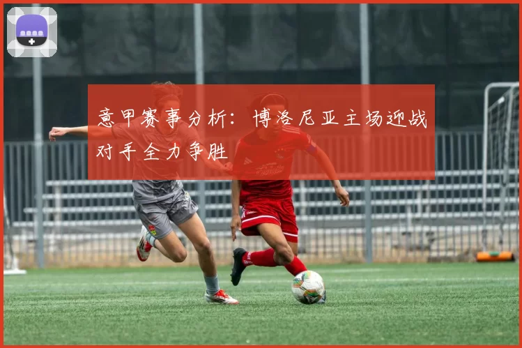 意甲赛事分析：博洛尼亚主场迎战对手全力争胜
