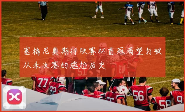 塞梅尼奥期待联赛杯首冠渴望打破从未决赛的尴尬历史