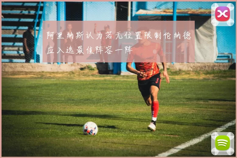 阿里纳斯认为若无位置限制伦纳德应入选最佳阵容一阵