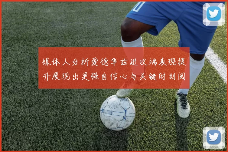 媒体人分析爱德华兹进攻端表现提升展现出更强自信心与关键时刻阅读能力